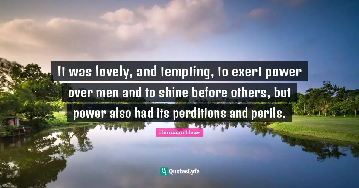 It was lovely, and tempting, to exert power over men and to shine before others, but power also had its perditions and perils.