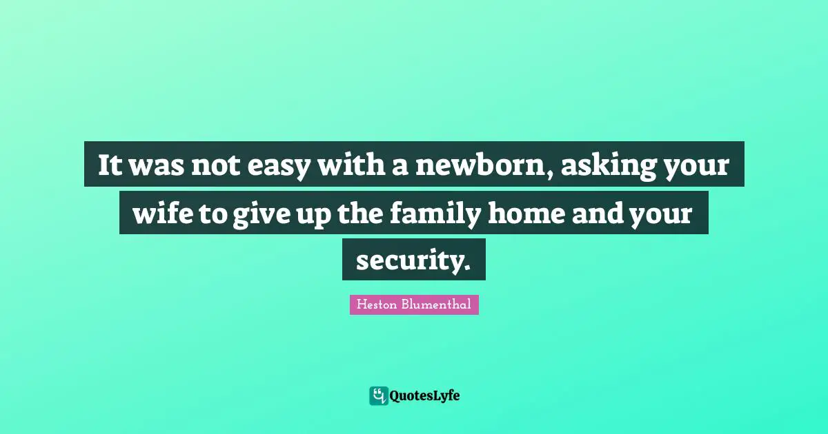 It was not easy with a newborn, asking your wife to give up the family home and your security.