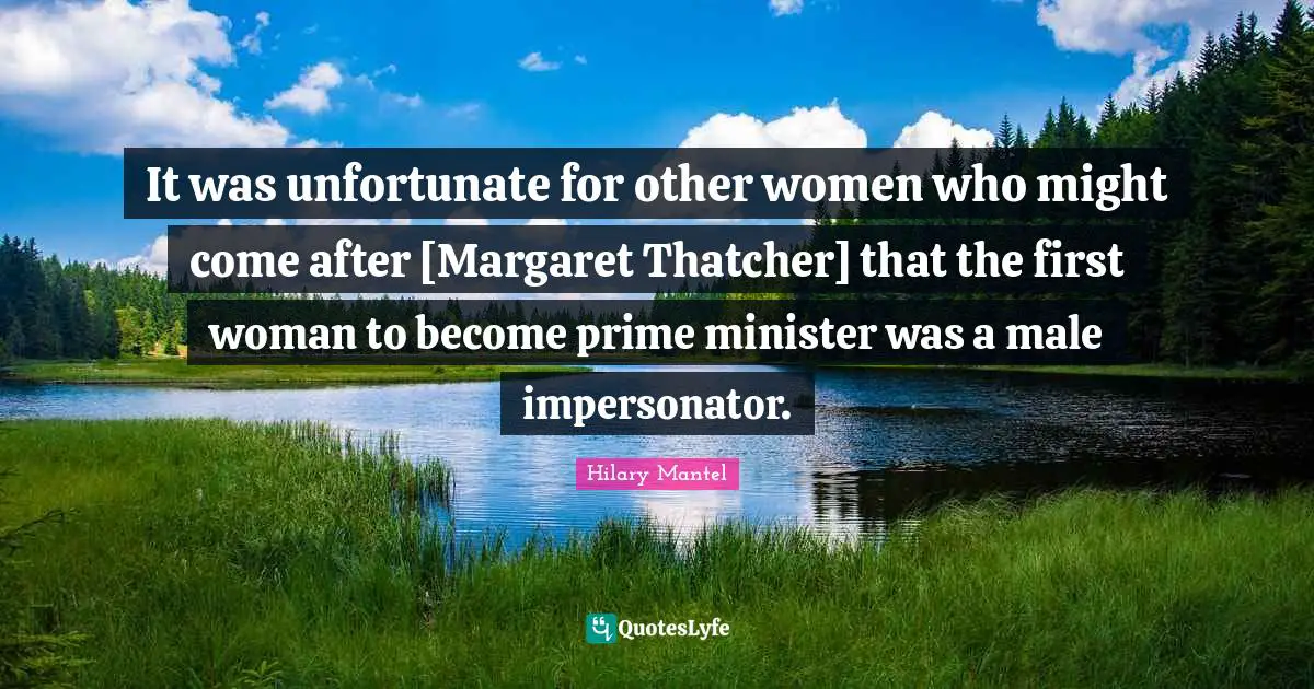 It was unfortunate for other women who might come after [Margaret Thatcher] that the first woman to become prime minister was a male impersonator.