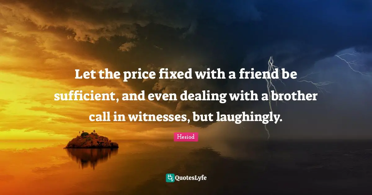 Let the price fixed with a friend be sufficient, and even dealing with a brother call in witnesses, but laughingly.