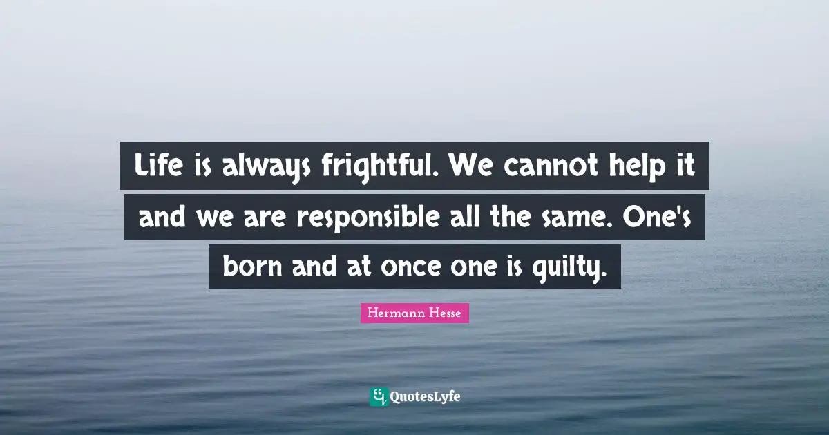 Life is always frightful. We cannot help it and we are responsible all the same. One's born and at once one is guilty.