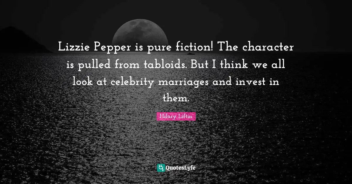 Lizzie Pepper is pure fiction! The character is pulled from tabloids. But I think we all look at celebrity marriages and invest in them.