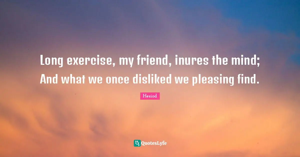 Hesiod Quotes: "Long exercise, my friend, inures the mind; And what we once disliked we pleasing find."