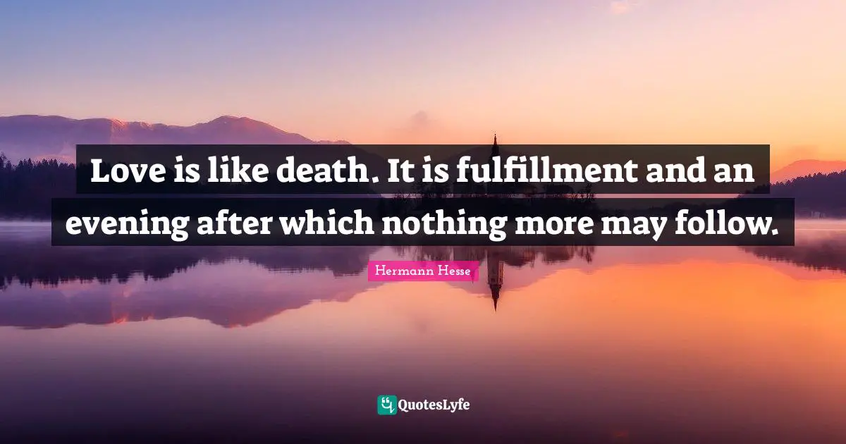 Love is like death. It is fulfillment and an evening after which nothing more may follow.