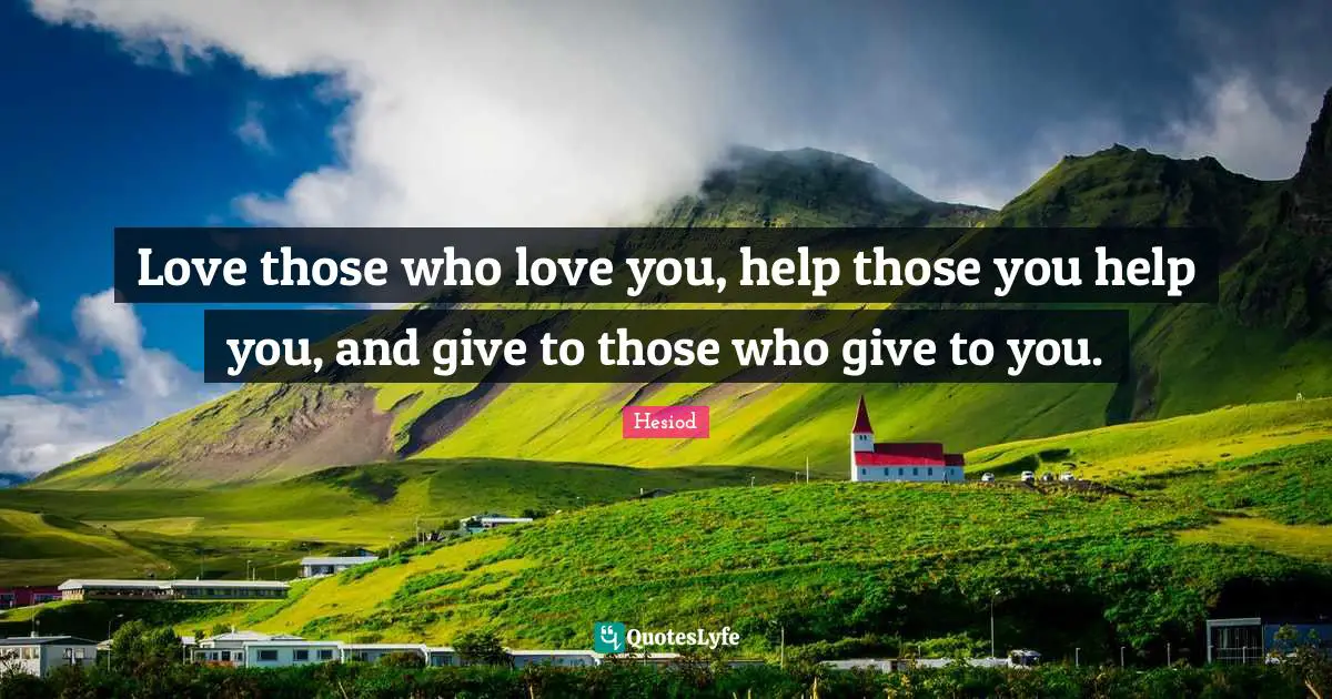 Love those who love you, help those you help you, and give to those who give to you.