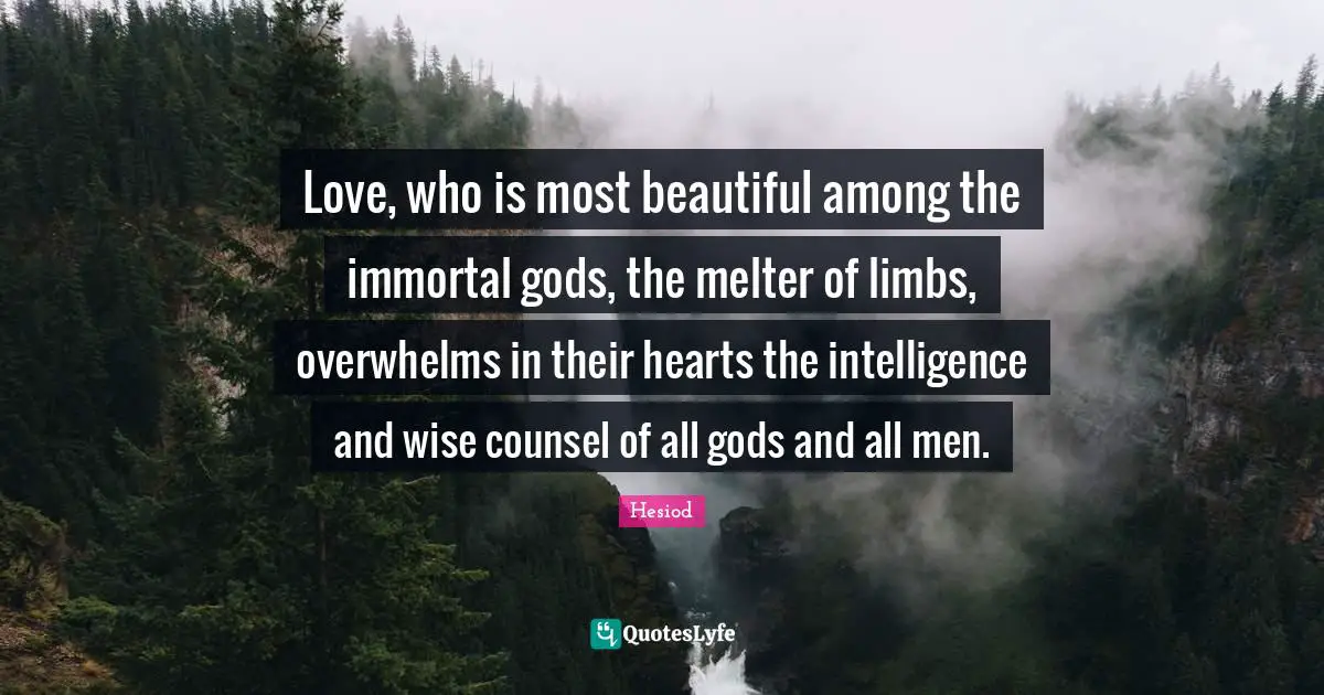 Hesiod Quotes: "Love, who is most beautiful among the immortal gods, the melter of limbs, overwhelms in their hearts the intelligence and wise counsel of all gods and all men."