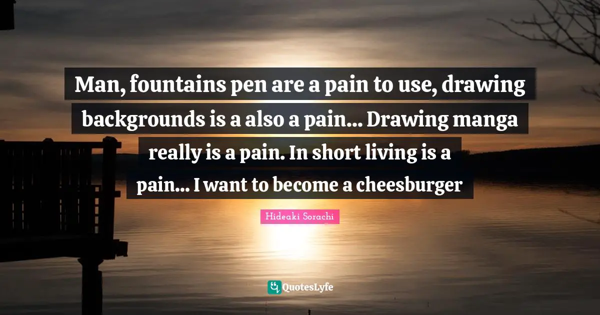 Man, fountains pen are a pain to use, drawing backgrounds is a also a pain... Drawing manga really is a pain. In short living is a pain... I want to become a cheesburger