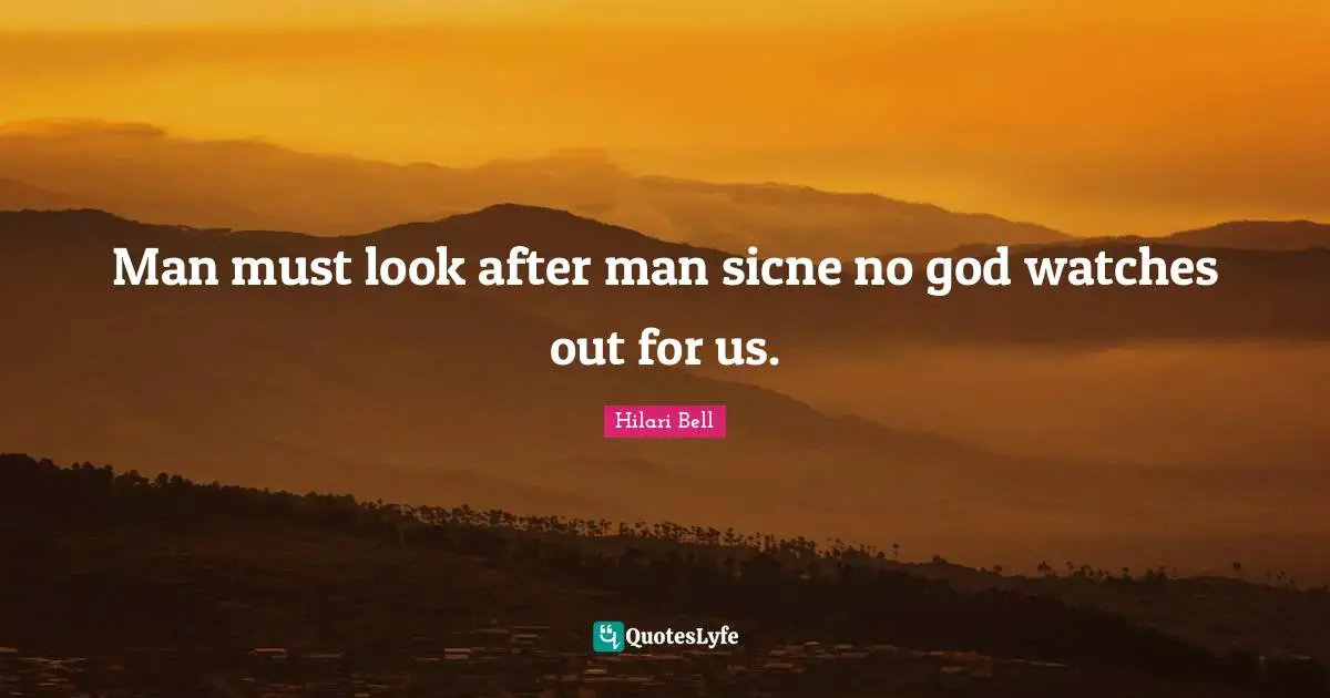 Man must look after man sicne no god watches out for us.