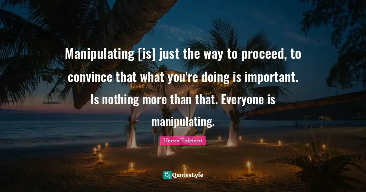 Manipulating [is] just the way to proceed, to convince that what you're doing is important. Is nothing more than that. Everyone is manipulating.