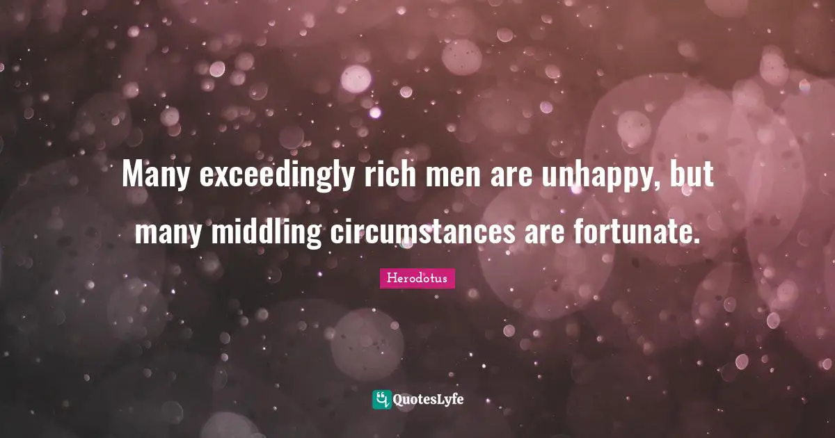 Many exceedingly rich men are unhappy, but many middling circumstances are fortunate.