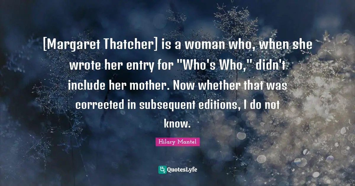 [Margaret Thatcher] is a woman who, when she wrote her entry for "Who's Who," didn't include her mother. Now whether that was corrected in subsequent editions, I do not know.