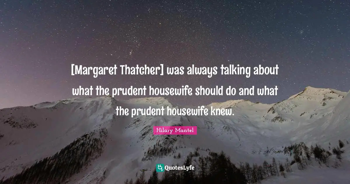 [Margaret Thatcher] was always talking about what the prudent housewife should do and what the prudent housewife knew.
