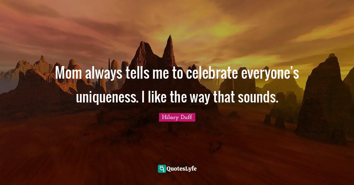 Mom always tells me to celebrate everyone's uniqueness. I like the way that sounds.