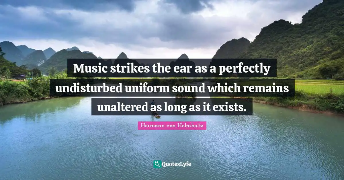 Music strikes the ear as a perfectly undisturbed uniform sound which remains unaltered as long as it exists.