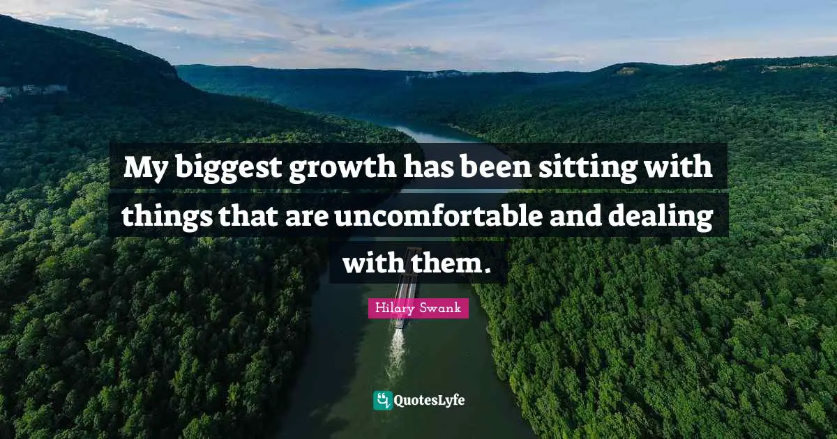 My biggest growth has been sitting with things that are uncomfortable and dealing with them.