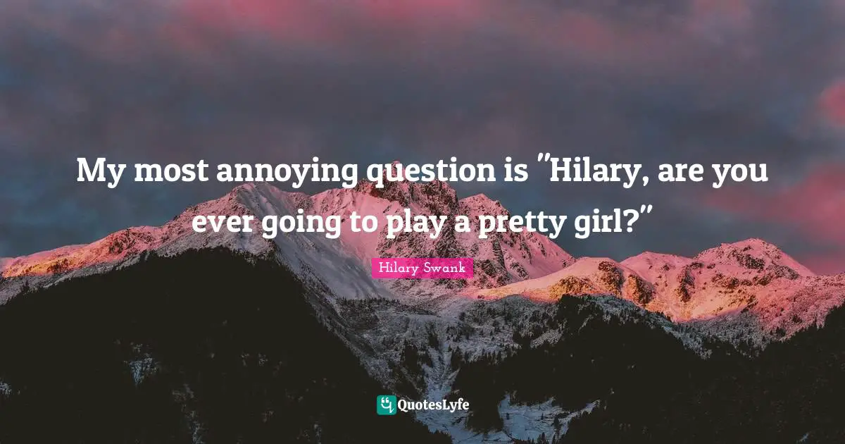 My most annoying question is "Hilary, are you ever going to play a pretty girl?"