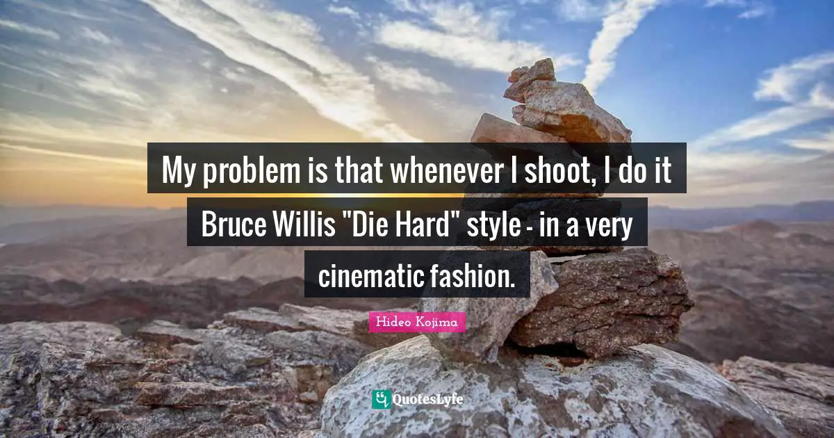 My problem is that whenever I shoot, I do it Bruce Willis "Die Hard" style - in a very cinematic fashion.