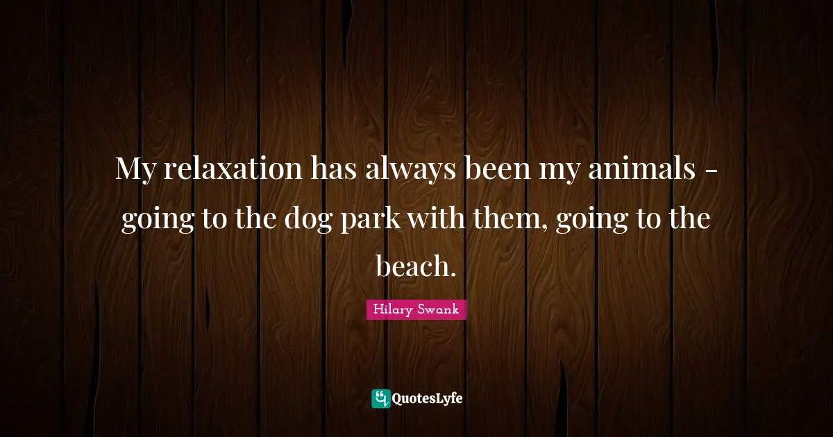 My relaxation has always been my animals - going to the dog park with them, going to the beach.