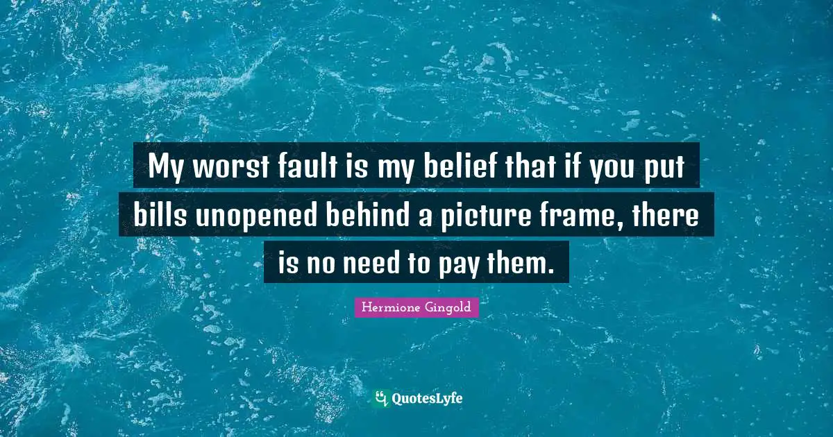 My worst fault is my belief that if you put bills unopened behind a picture frame, there is no need to pay them.