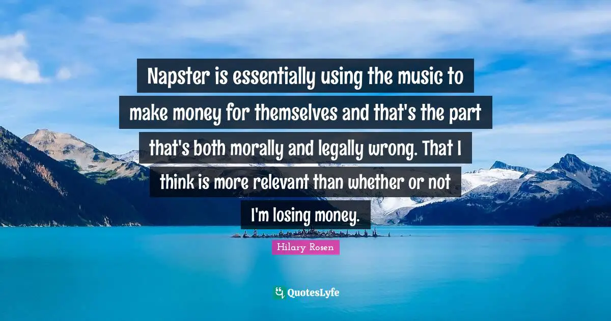 Napster is essentially using the music to make money for themselves and that's the part that's both morally and legally wrong. That I think is more relevant than whether or not I'm losing money.