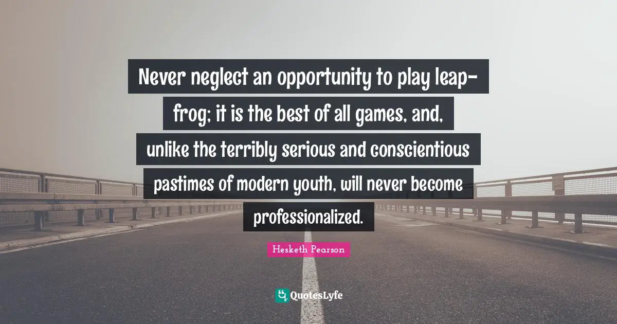 Never neglect an opportunity to play leap-frog; it is the best of all games, and, unlike the terribly serious and conscientious pastimes of modern youth, will never become professionalized.