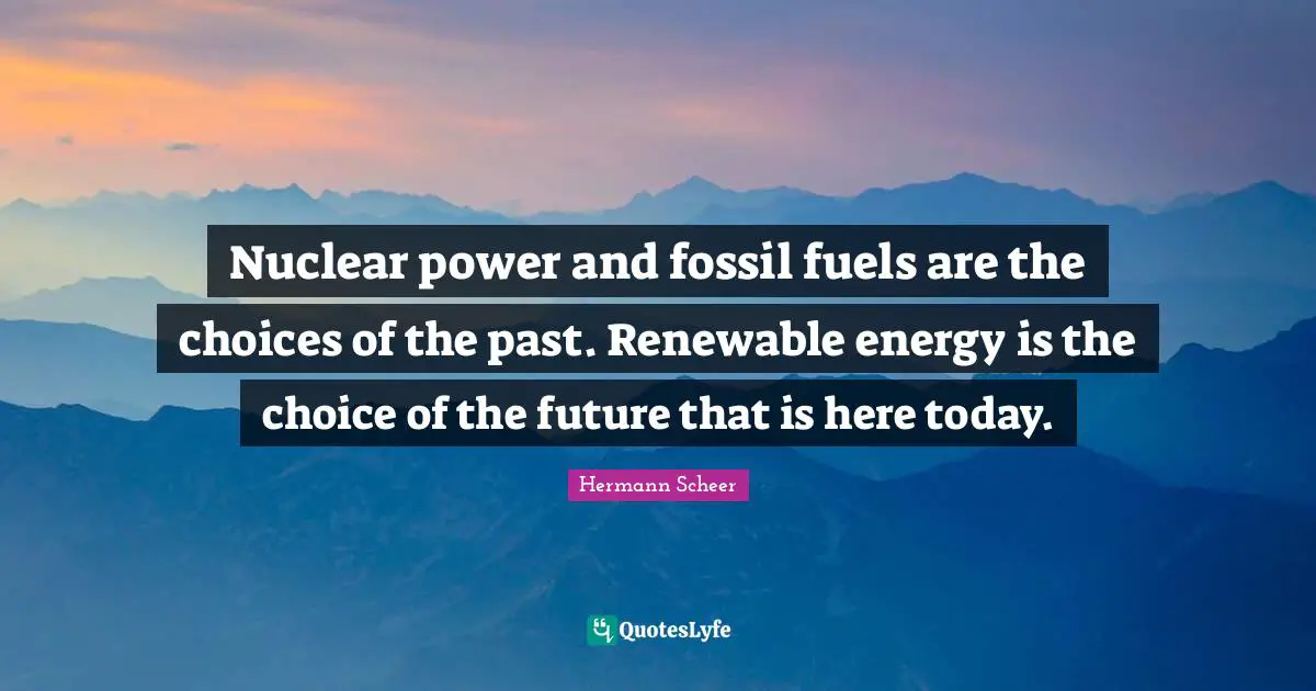 Nuclear power and fossil fuels are the choices of the past. Renewable energy is the choice of the future that is here today.