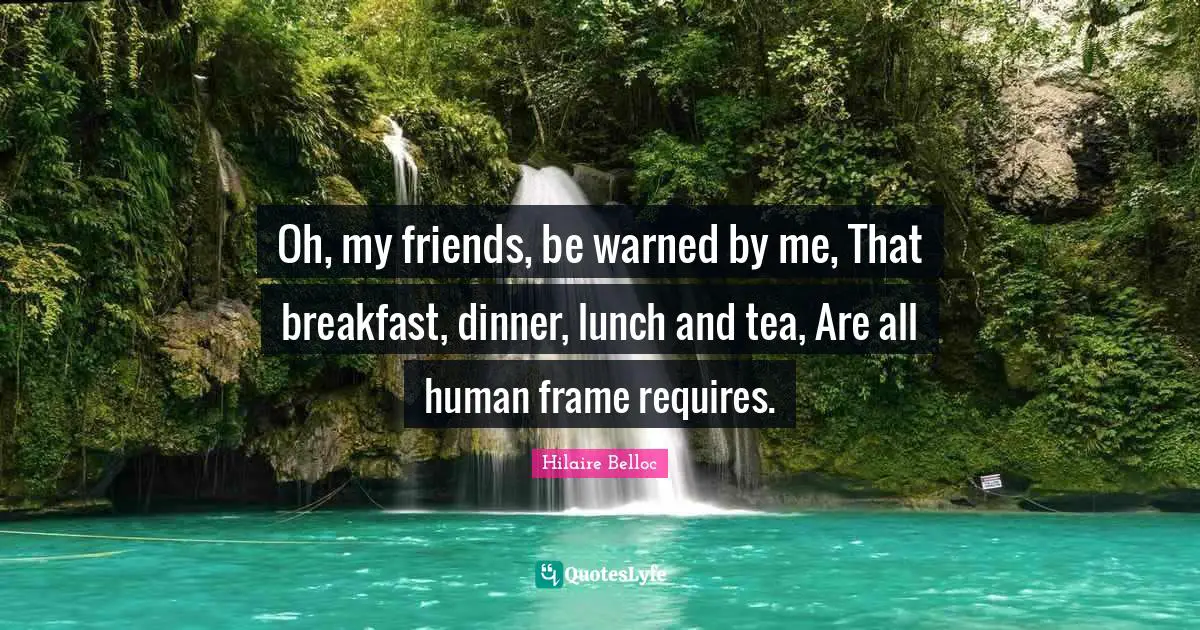 Lunch Quotes: "Oh, my friends, be warned by me, That breakfast, dinner, lunch and tea, Are all human frame requires."