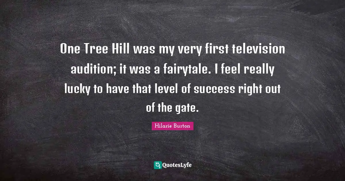 One Tree Hill was my very first television audition; it was a fairytale. I feel really lucky to have that level of success right out of the gate.