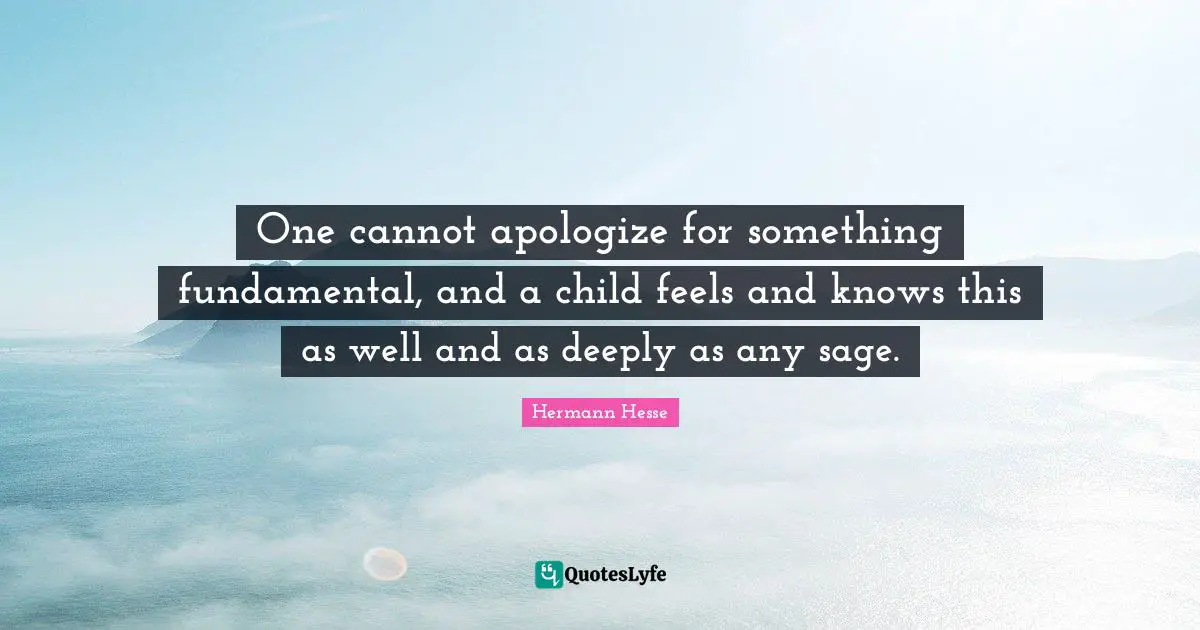 One cannot apologize for something fundamental, and a child feels and knows this as well and as deeply as any sage.
