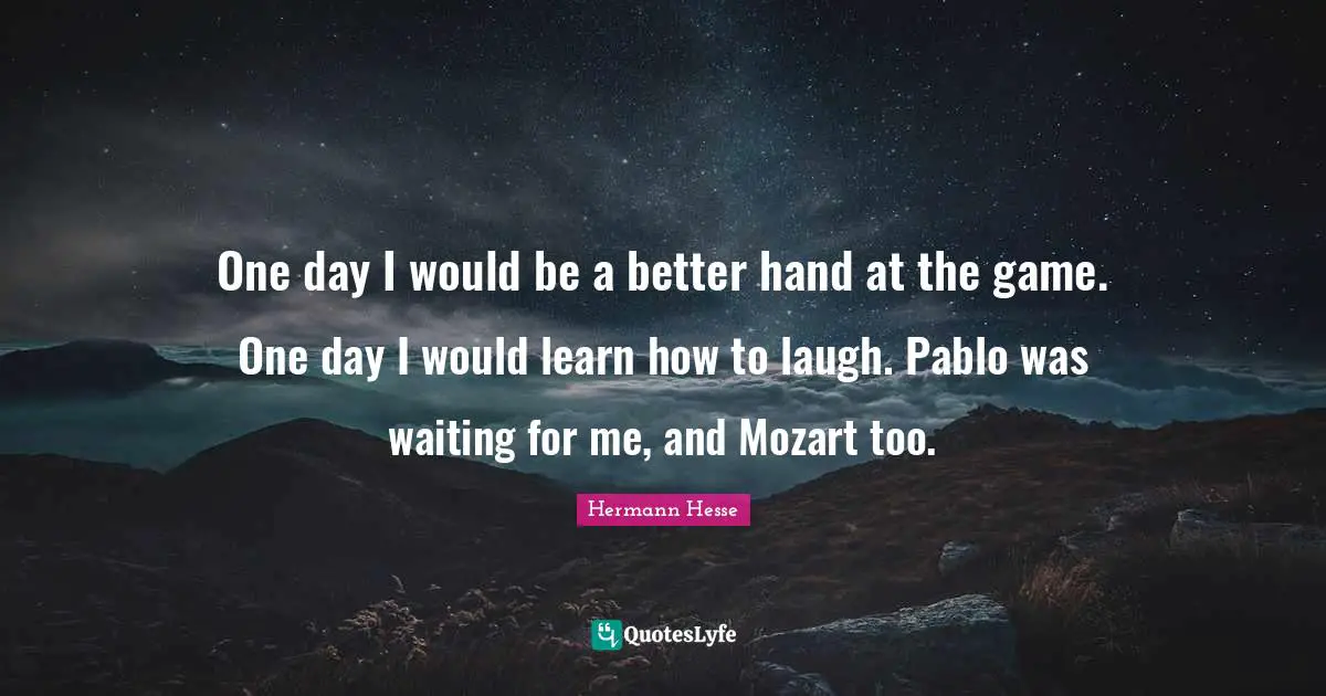 One day I would be a better hand at the game. One day I would learn how to laugh. Pablo was waiting for me, and Mozart too.