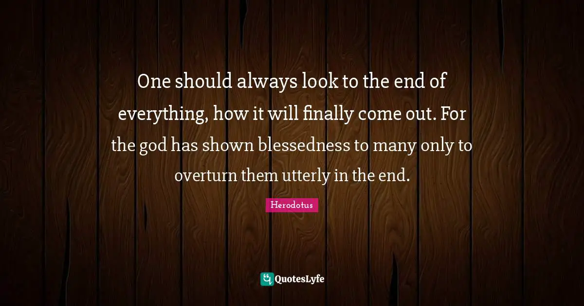 One should always look to the end of everything, how it will finally come out. For the god has shown blessedness to many only to overturn them utterly in the end.