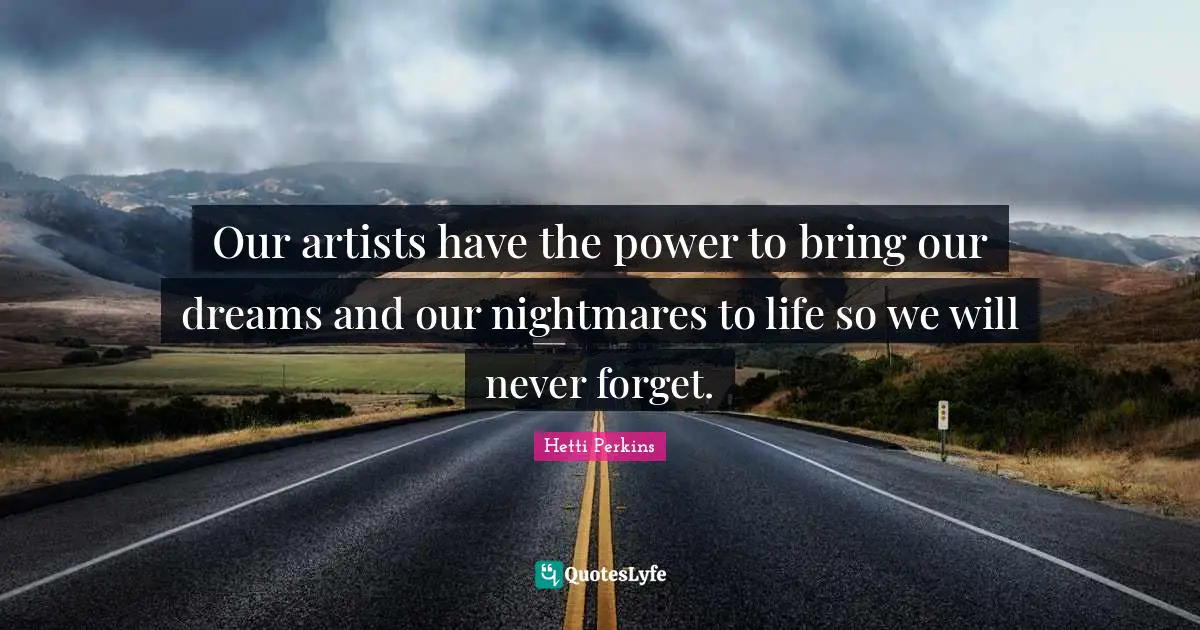 Our artists have the power to bring our dreams and our nightmares to life so we will never forget.