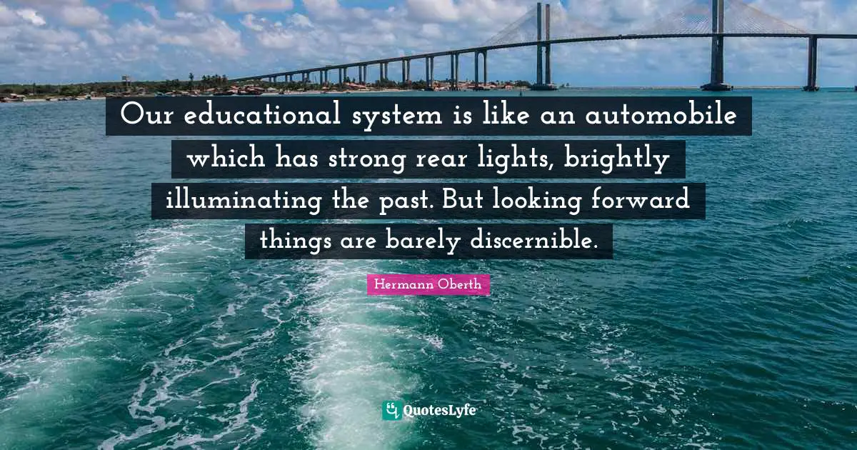 Our educational system is like an automobile which has strong rear lights, brightly illuminating the past. But looking forward things are barely discernible.
