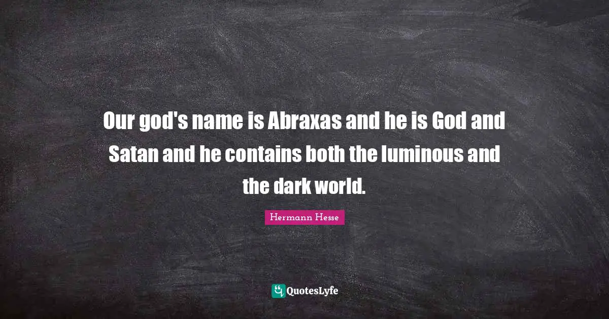 Our god's name is Abraxas and he is God and Satan and he contains both the luminous and the dark world.