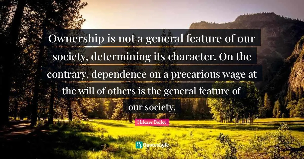 Ownership is not a general feature of our society, determining its character. On the contrary, dependence on a precarious wage at the will of others is the general feature of our society.