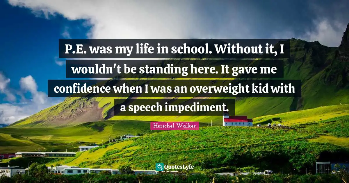 Speech Impediment Quotes: "P.E. was my life in school. Without it, I wouldn't be standing here. It gave me confidence when I was an overweight kid with a speech impediment."