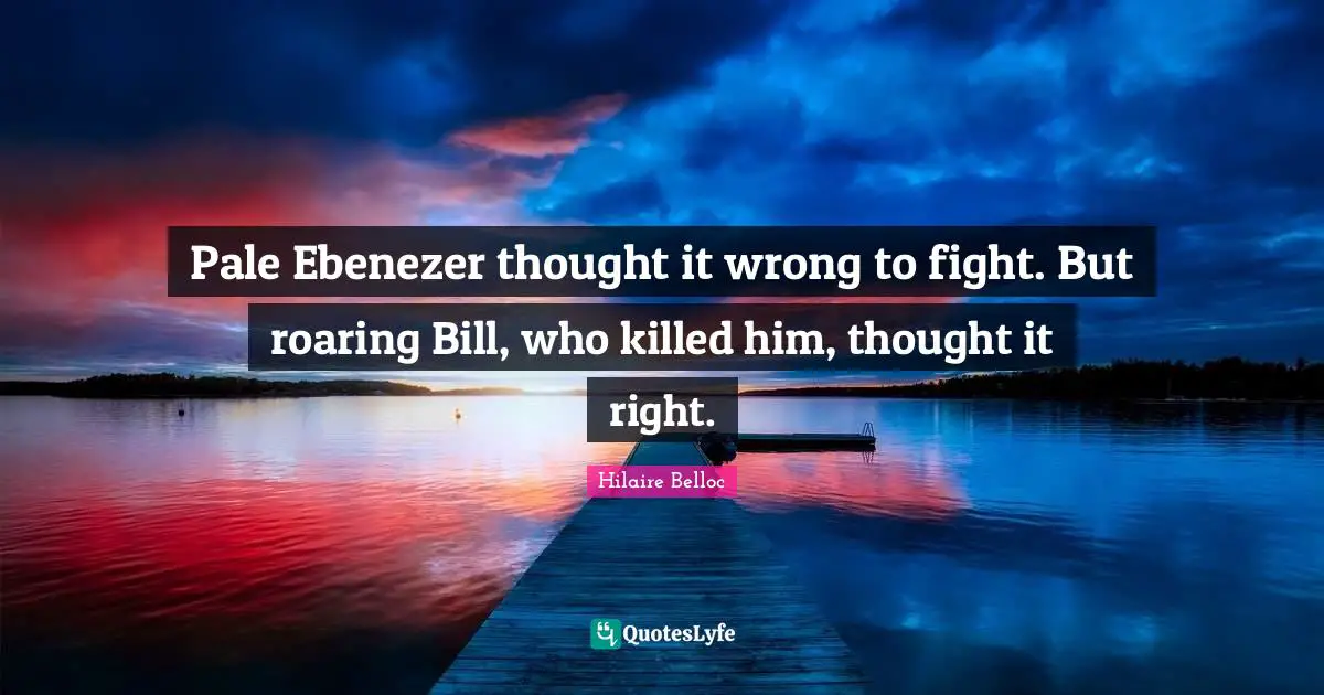 Pale Ebenezer thought it wrong to fight. But roaring Bill, who killed him, thought it right.