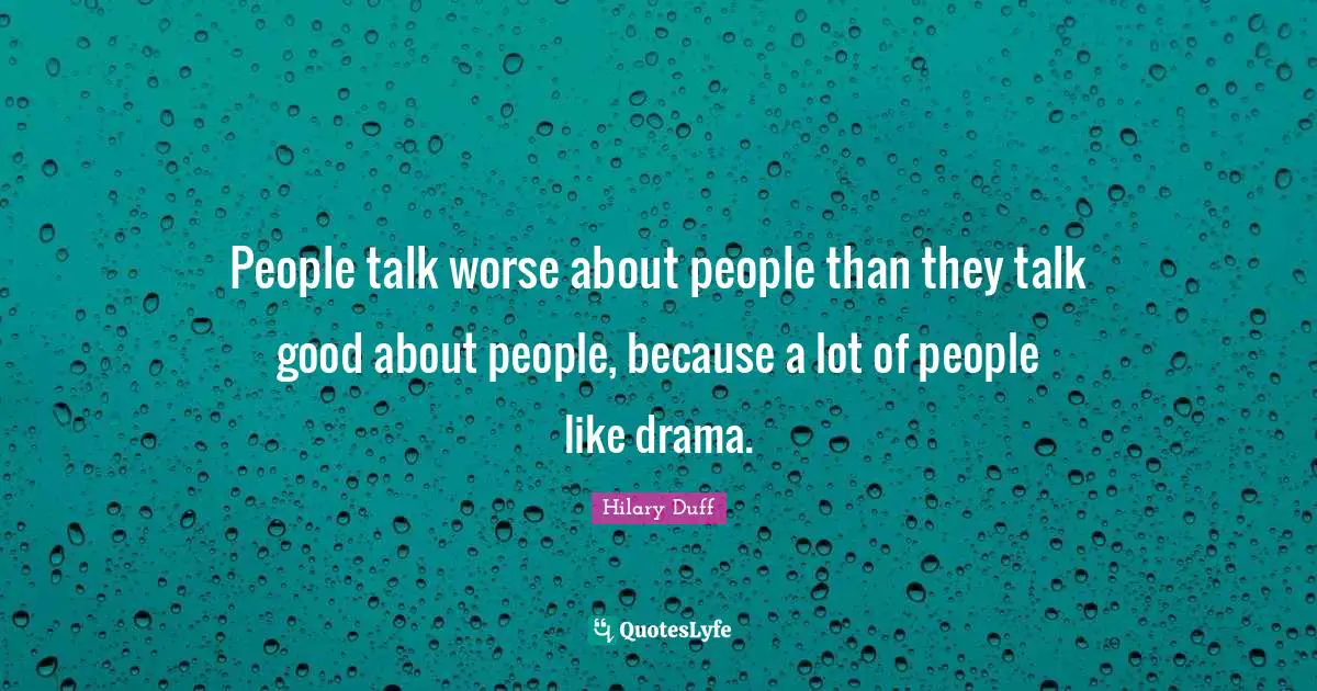 People talk worse about people than they talk good about people, because a lot of people like drama.
