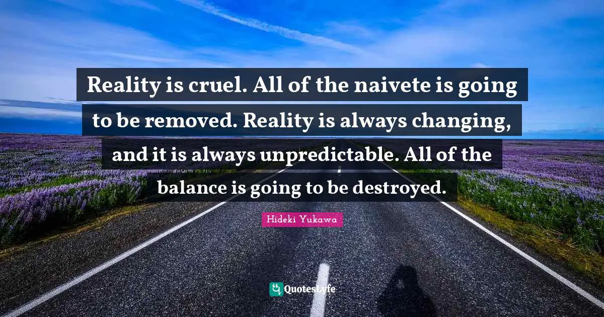 Reality is cruel. All of the naivete is going to be removed. Reality is always changing, and it is always unpredictable. All of the balance is going to be destroyed.