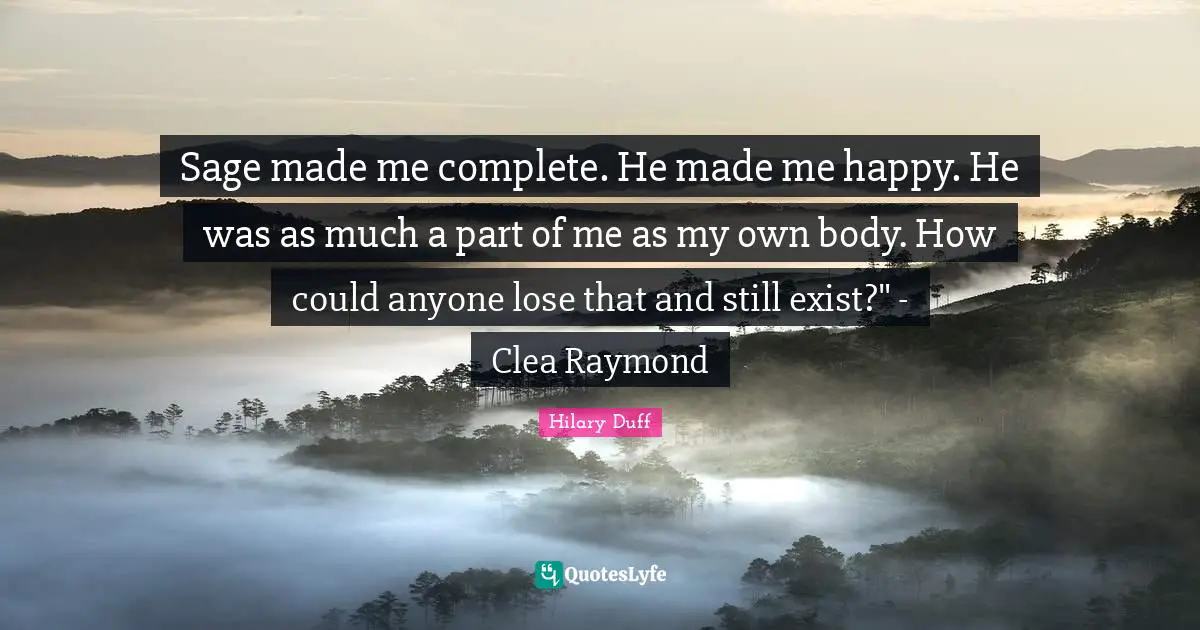 Sage made me complete. He made me happy. He was as much a part of me as my own body. How could anyone lose that and still exist?" - Clea Raymond