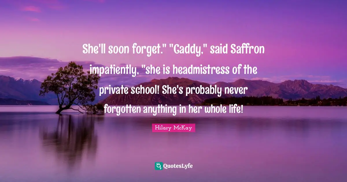 She'll soon forget." "Caddy," said Saffron impatiently, "she is headmistress of the private school! She's probably never forgotten anything in her whole life!