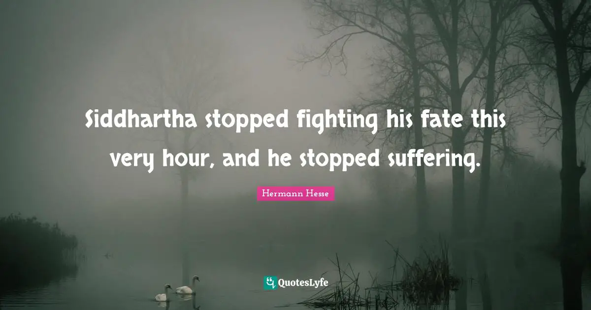 Siddhartha stopped fighting his fate this very hour, and he stopped suffering.