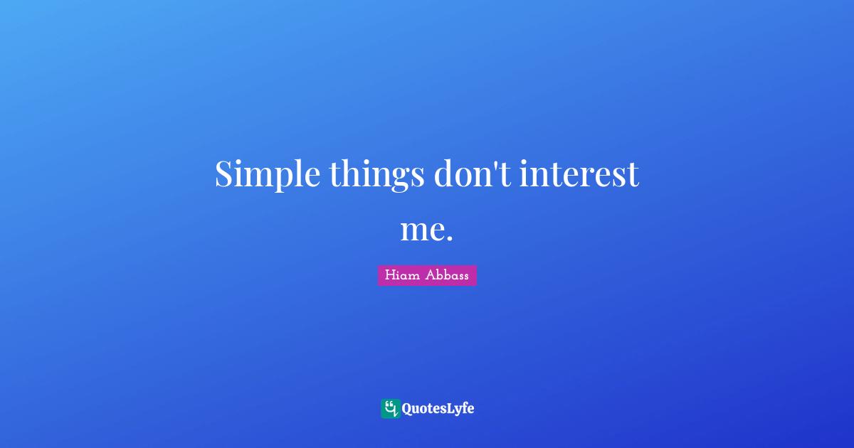 Simple things don't interest me.