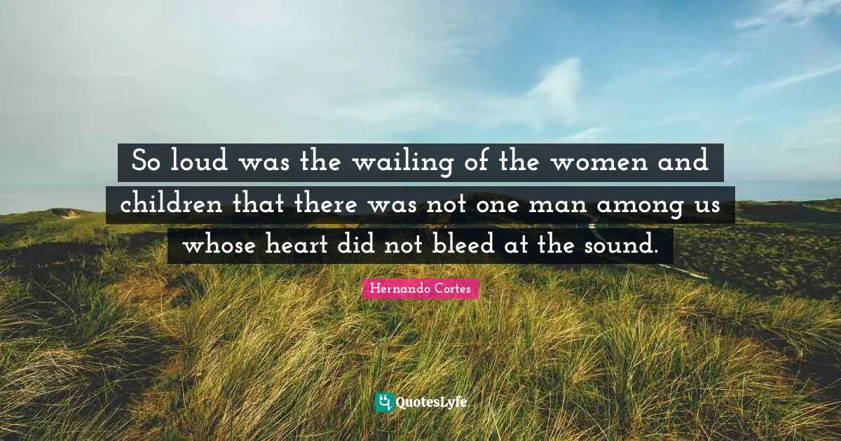 So loud was the wailing of the women and children that there was not one man among us whose heart did not bleed at the sound.