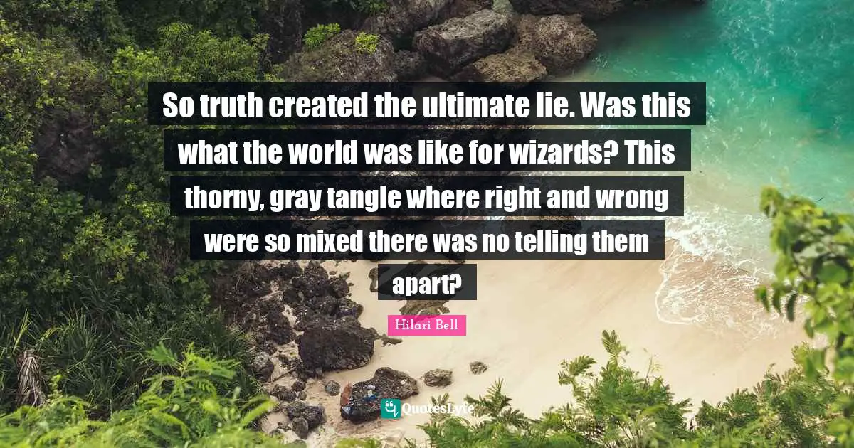 So truth created the ultimate lie. Was this what the world was like for wizards? This thorny, gray tangle where right and wrong were so mixed there was no telling them apart?