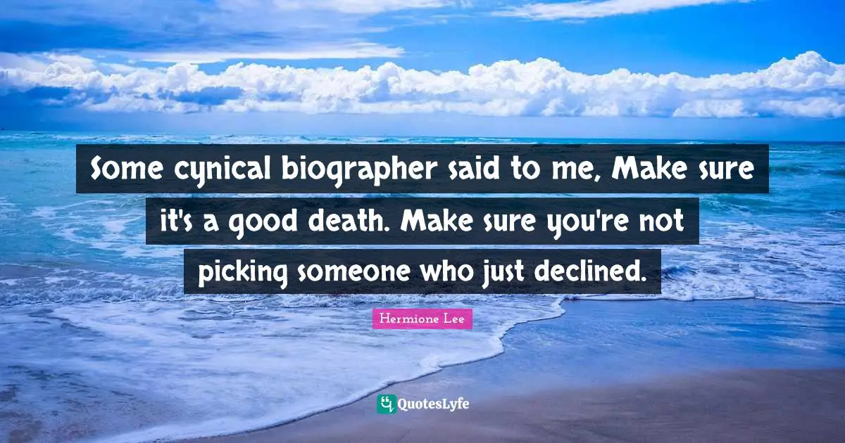 Some cynical biographer said to me, Make sure it's a good death. Make sure you're not picking someone who just declined.