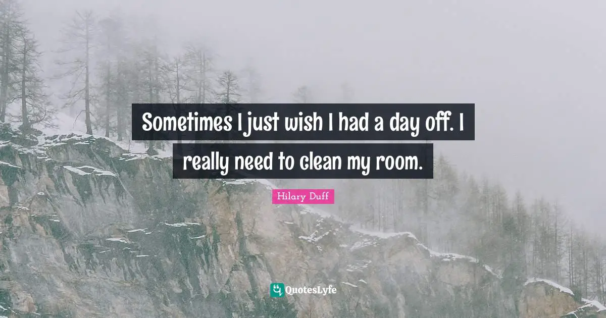 Days Off Quotes: "Sometimes I just wish I had a day off. I really need to clean my room."