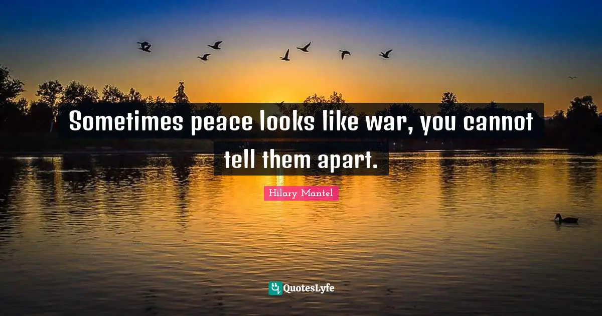 Sometimes peace looks like war, you cannot tell them apart.