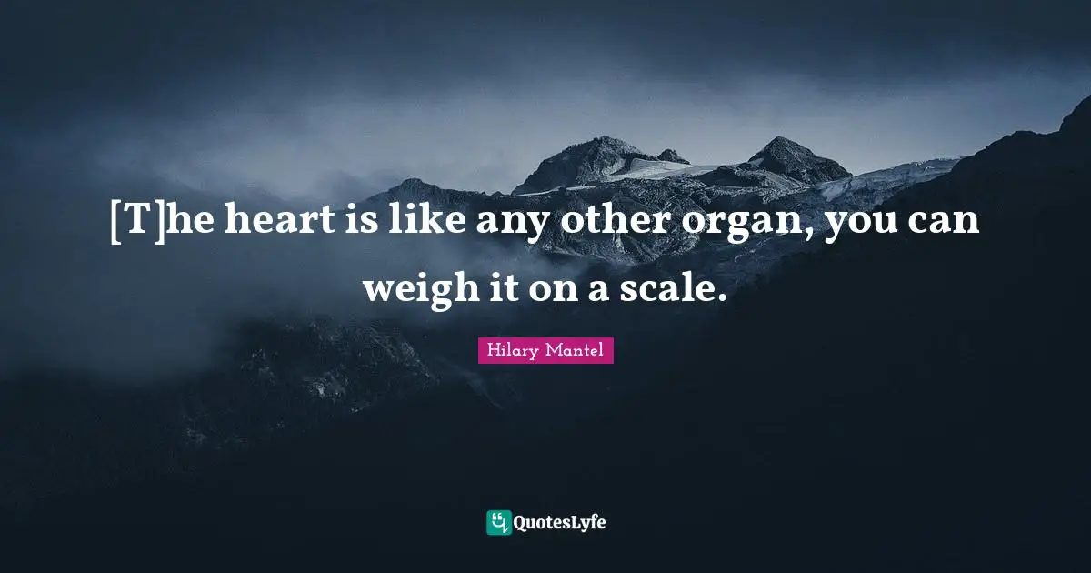 [T]he heart is like any other organ, you can weigh it on a scale.