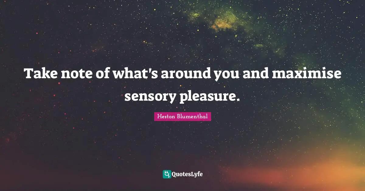 Heston Blumenthal Quotes: "Take note of what's around you and maximise sensory pleasure."